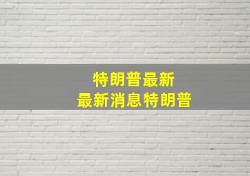 特朗普最新 最新消息特朗普